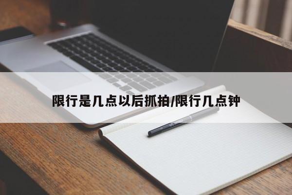 限行是几点以后抓拍/限行几点钟
