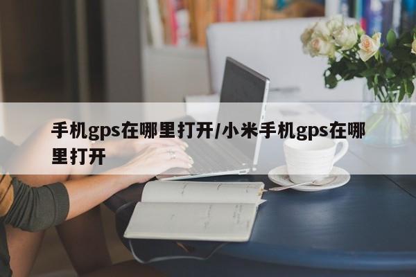 手机gps在哪里打开/小米手机gps在哪里打开