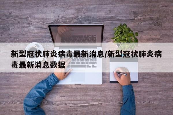 新型冠状肺炎病毒最新消息/新型冠状肺炎病毒最新消息数据