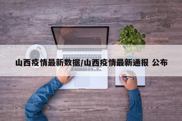 山西疫情最新数据/山西疫情最新通报 公布