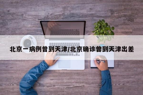 北京一病例曾到天津/北京确诊曾到天津出差