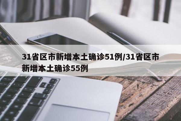 31省区市新增本土确诊51例/31省区市新增本土确诊55例