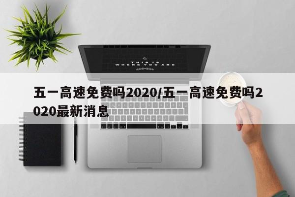 五一高速免费吗2020/五一高速免费吗2020最新消息