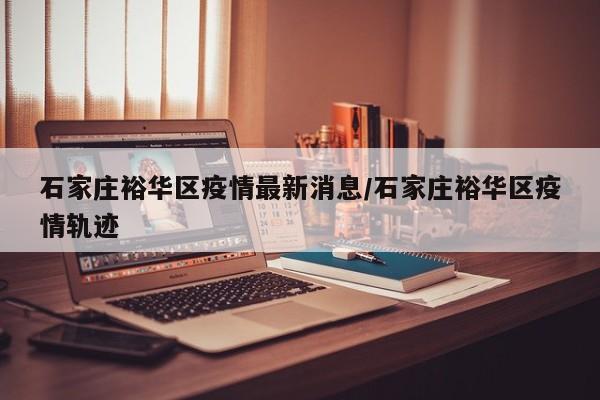 石家庄裕华区疫情最新消息/石家庄裕华区疫情轨迹