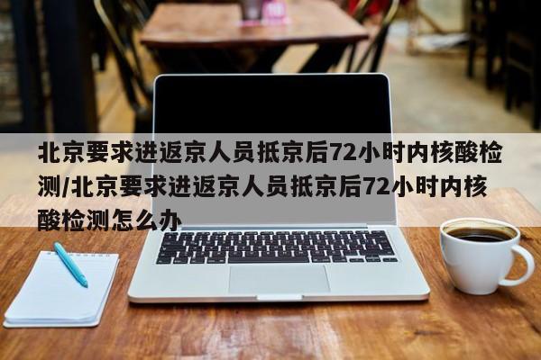 北京要求进返京人员抵京后72小时内核酸检测/北京要求进返京人员抵京后72小时内核酸检测怎么办