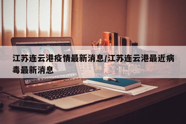 江苏连云港疫情最新消息/江苏连云港最近病毒最新消息