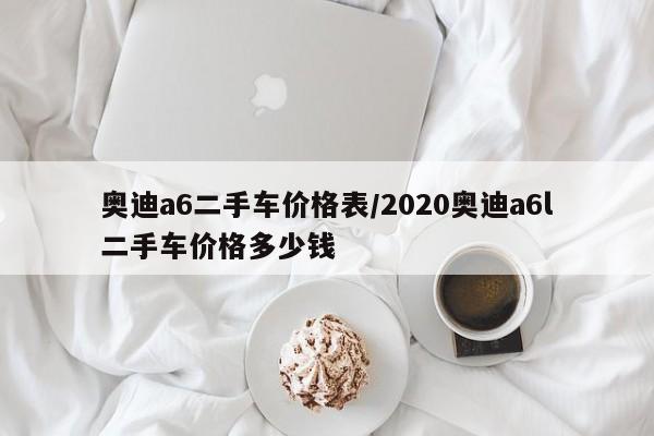 奥迪a6二手车价格表/2020奥迪a6l二手车价格多少钱