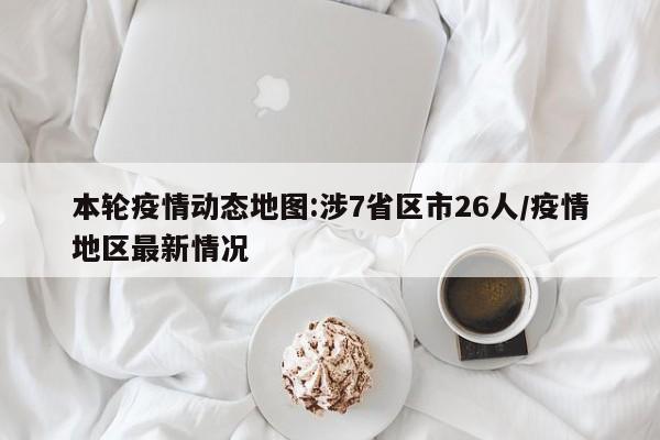 本轮疫情动态地图:涉7省区市26人/疫情地区最新情况