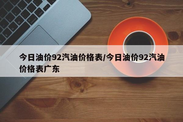 今日油价92汽油价格表/今日油价92汽油价格表广东