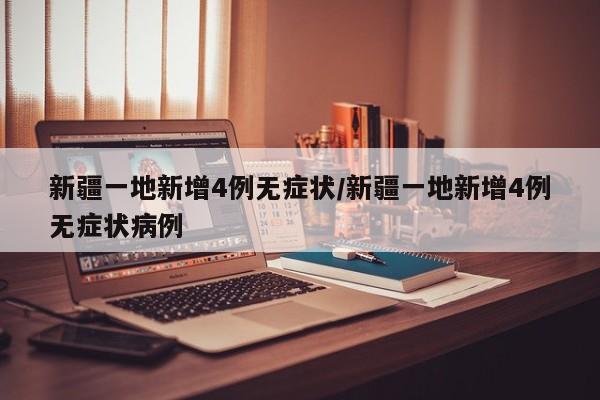 新疆一地新增4例无症状/新疆一地新增4例无症状病例