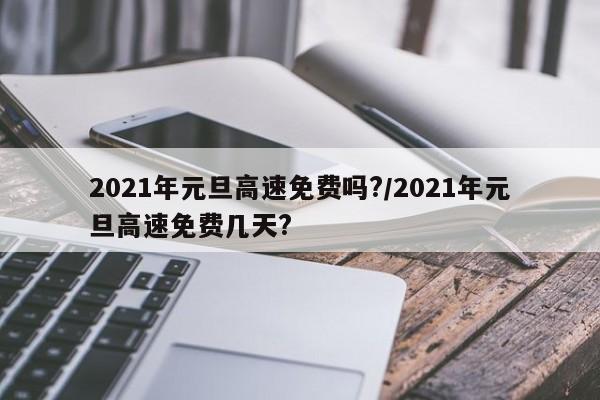 2021年元旦高速免费吗?/2021年元旦高速免费几天?