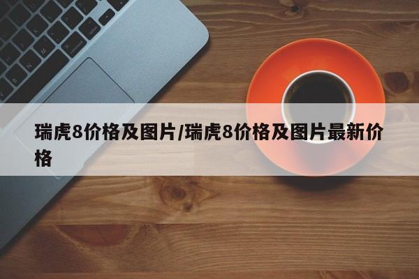 瑞虎8价格及图片/瑞虎8价格及图片最新价格