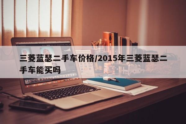 三菱蓝瑟二手车价格/2015年三菱蓝瑟二手车能买吗