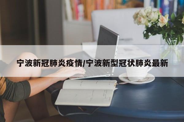 宁波新冠肺炎疫情/宁波新型冠状肺炎最新