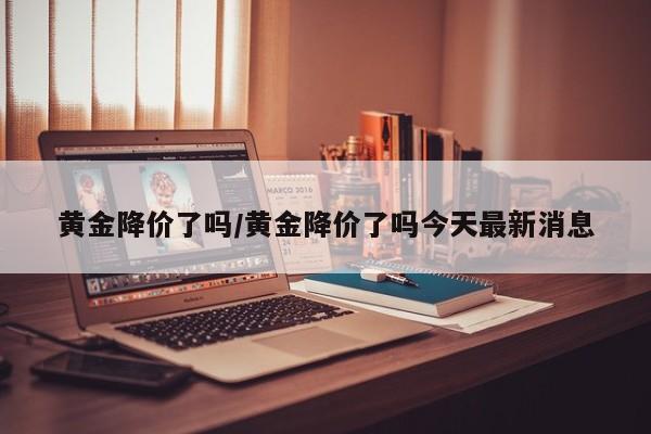 黄金降价了吗/黄金降价了吗今天最新消息