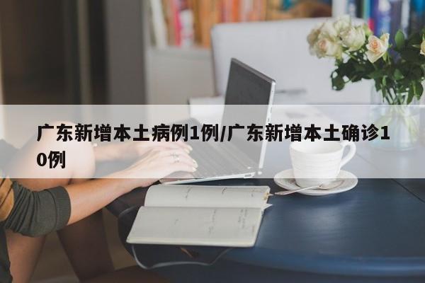 广东新增本土病例1例/广东新增本土确诊10例