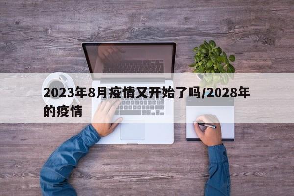 2023年8月疫情又开始了吗/2028年的疫情