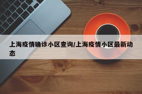 上海疫情确诊小区查询/上海疫情小区最新动态