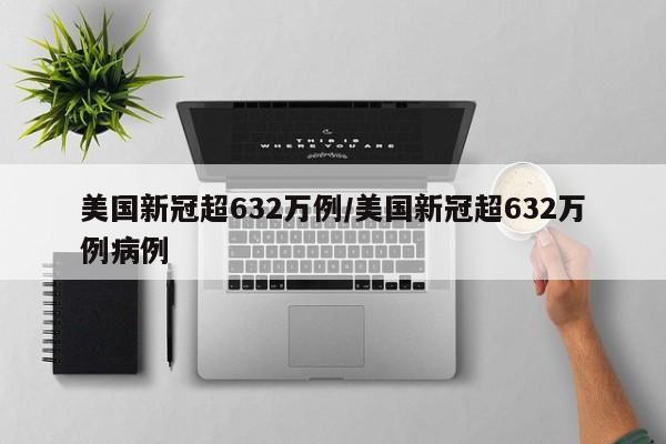 美国新冠超632万例/美国新冠超632万例病例