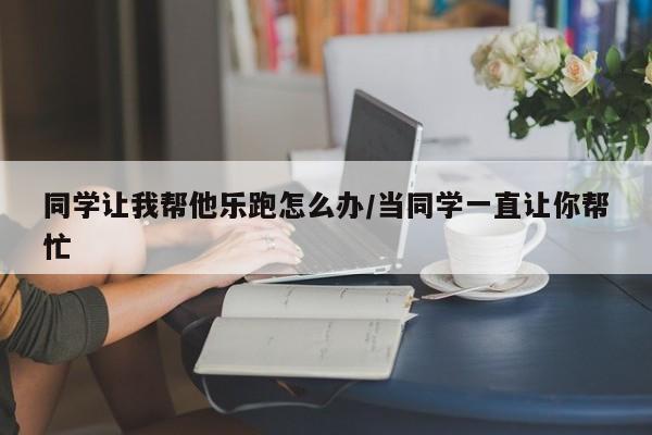 同学让我帮他乐跑怎么办/当同学一直让你帮忙