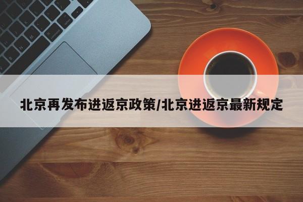 北京再发布进返京政策/北京进返京最新规定