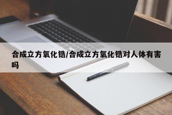 合成立方氧化锆/合成立方氧化锆对人体有害吗