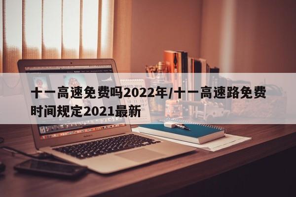 十一高速免费吗2022年/十一高速路免费时间规定2021最新