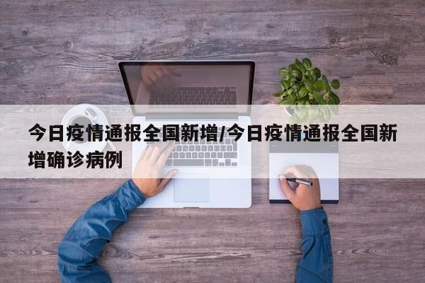 今日疫情通报全国新增/今日疫情通报全国新增确诊病例