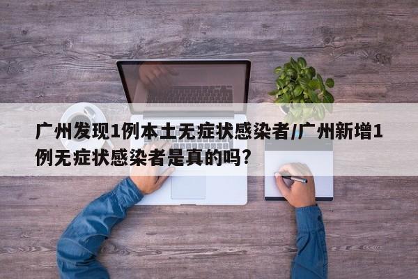 广州发现1例本土无症状感染者/广州新增1例无症状感染者是真的吗?