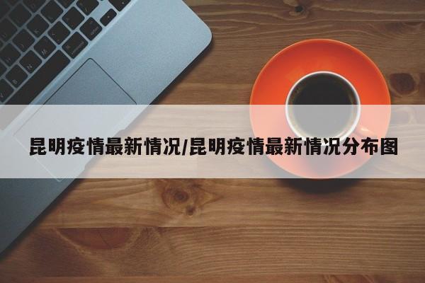 昆明疫情最新情况/昆明疫情最新情况分布图