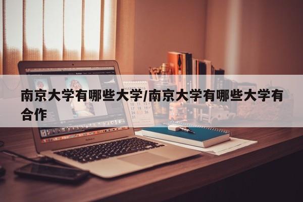 南京大学有哪些大学/南京大学有哪些大学有合作