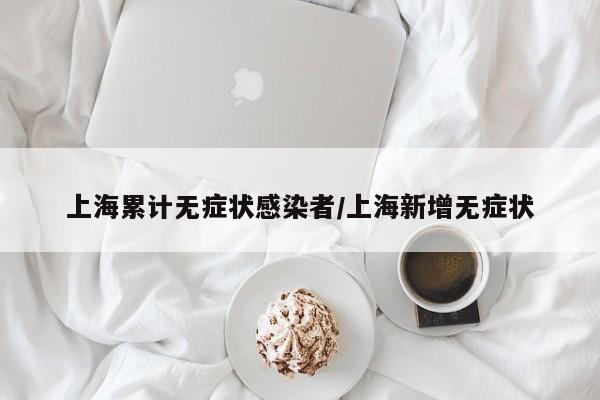 上海累计无症状感染者/上海新增无症状