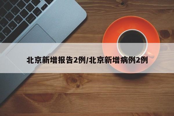 北京新增报告2例/北京新增病例2例