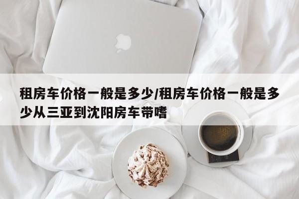 租房车价格一般是多少/租房车价格一般是多少从三亚到沈阳房车带嗜