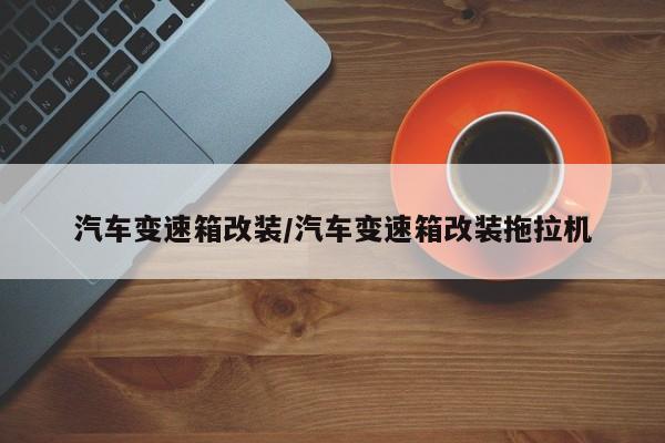 汽车变速箱改装/汽车变速箱改装拖拉机