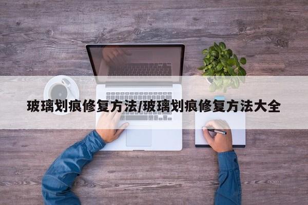 玻璃划痕修复方法/玻璃划痕修复方法大全