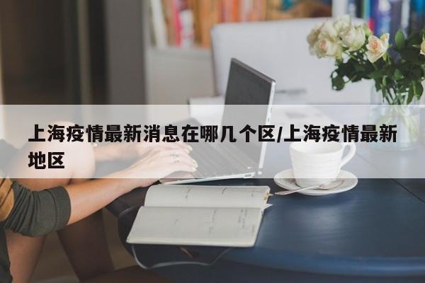 上海疫情最新消息在哪几个区/上海疫情最新地区