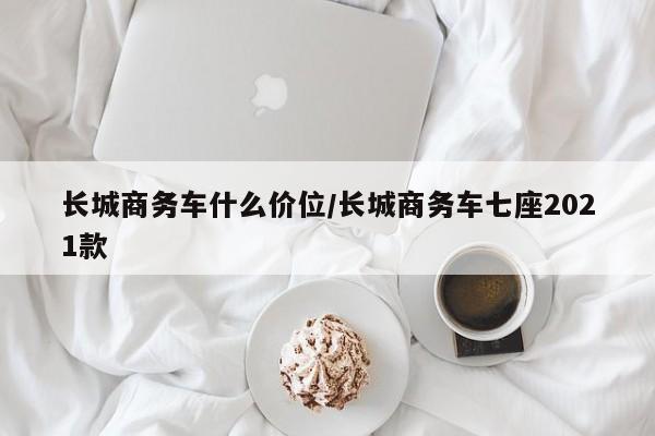 长城商务车什么价位/长城商务车七座2021款