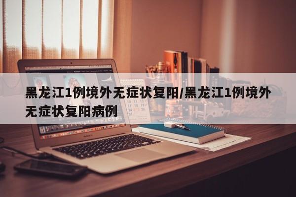 黑龙江1例境外无症状复阳/黑龙江1例境外无症状复阳病例