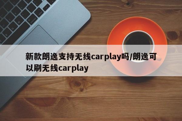 新款朗逸支持无线carplay吗/朗逸可以刷无线carplay