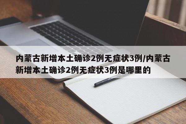 内蒙古新增本土确诊2例无症状3例/内蒙古新增本土确诊2例无症状3例是哪里的