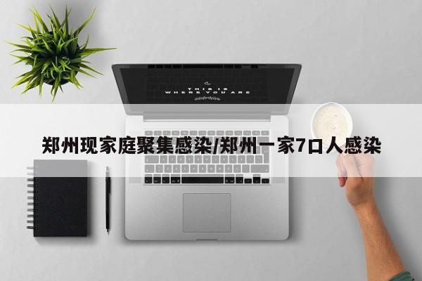 郑州现家庭聚集感染/郑州一家7口人感染