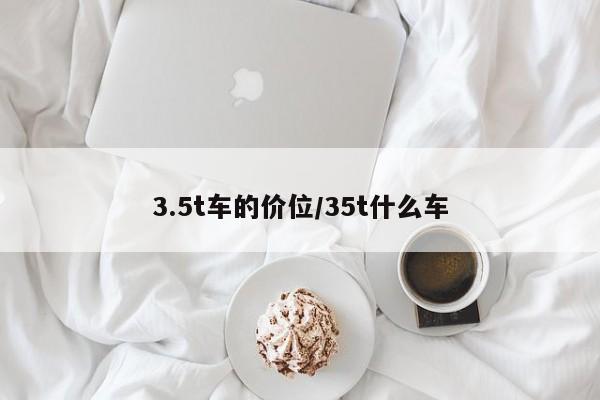3.5t车的价位/35t什么车
