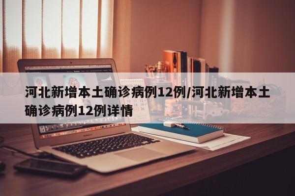 河北新增本土确诊病例12例/河北新增本土确诊病例12例详情