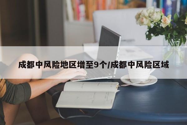 成都中风险地区增至9个/成都中风险区域