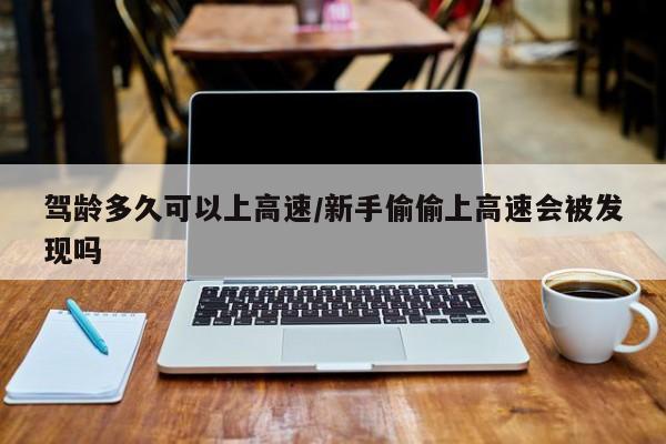 驾龄多久可以上高速/新手偷偷上高速会被发现吗