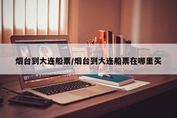 烟台到大连船票/烟台到大连船票在哪里买