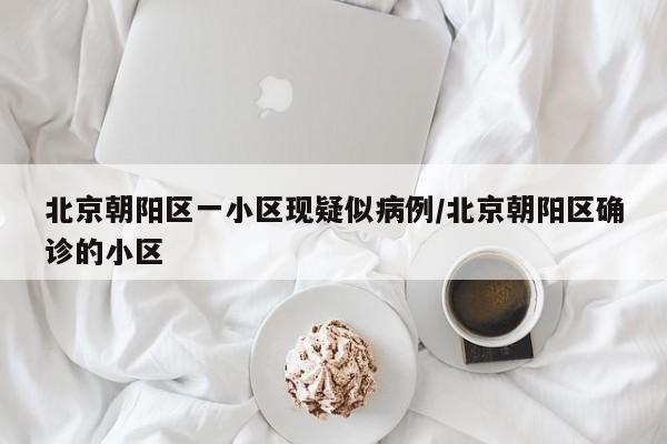 北京朝阳区一小区现疑似病例/北京朝阳区确诊的小区