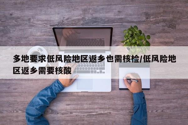 多地要求低风险地区返乡也需核检/低风险地区返乡需要核酸