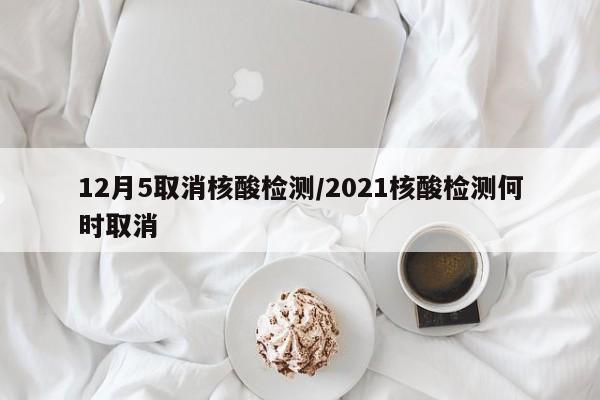 12月5取消核酸检测/2021核酸检测何时取消